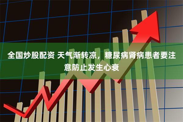 全国炒股配资 天气渐转凉，糖尿病肾病患者要注意防止发生心衰