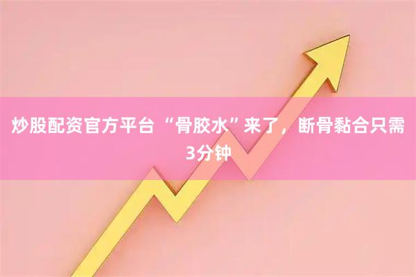 炒股配资官方平台 “骨胶水”来了，断骨黏合只需3分钟