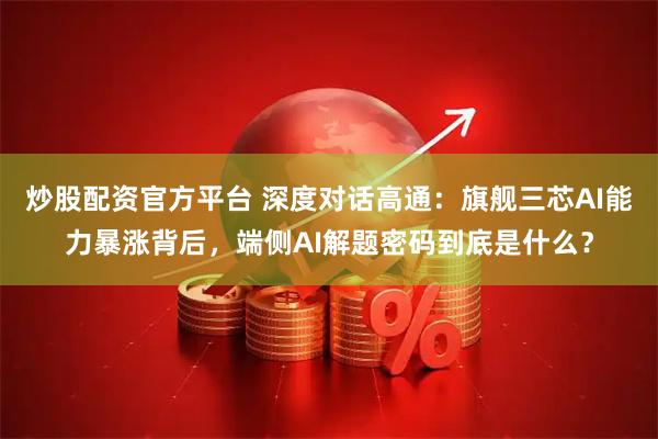 炒股配资官方平台 深度对话高通：旗舰三芯AI能力暴涨背后，端侧AI解题密码到底是什么？