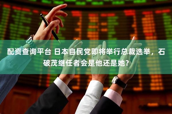 配资查询平台 日本自民党即将举行总裁选举，石破茂继任者会是他还是她？
