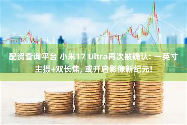 配资查询平台 小米17 Ultra再次被确认: 一英寸主摄+双长焦, 或开启影像新纪元!