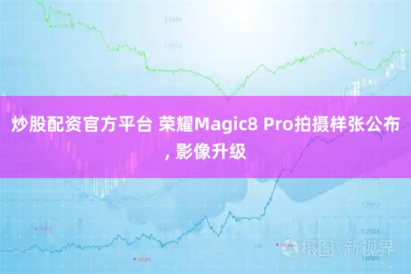 炒股配资官方平台 荣耀Magic8 Pro拍摄样张公布, 影像升级