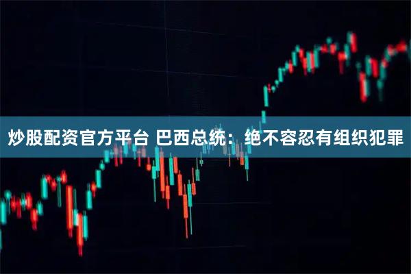 炒股配资官方平台 巴西总统：绝不容忍有组织犯罪