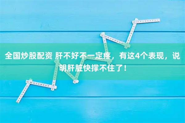 全国炒股配资 肝不好不一定疼，有这4个表现，说明肝脏快撑不住了！