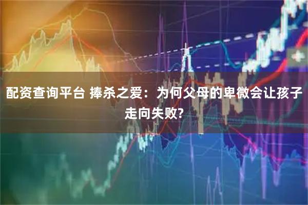 配资查询平台 捧杀之爱：为何父母的卑微会让孩子走向失败?