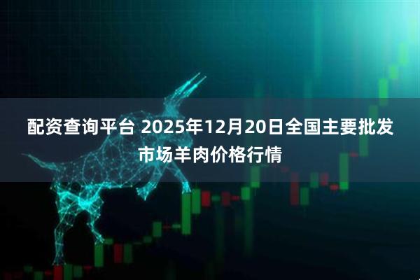 配资查询平台 2025年12月20日全国主要批发市场羊肉价格行情