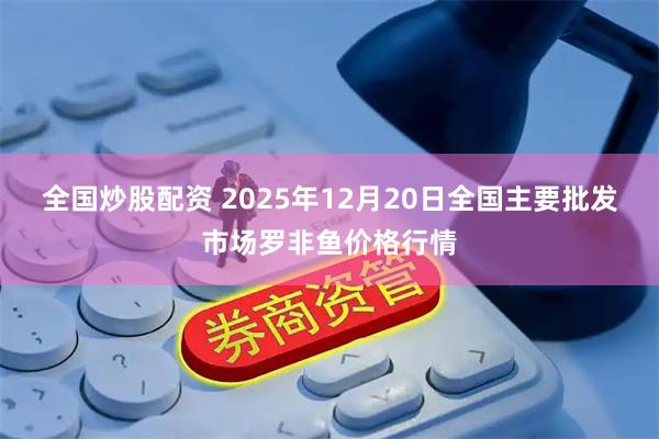 全国炒股配资 2025年12月20日全国主要批发市场罗非鱼价格行情