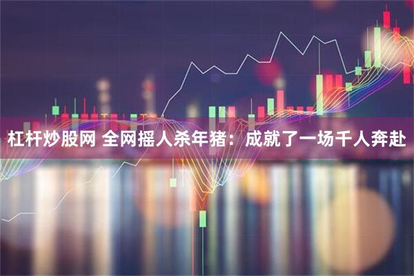 杠杆炒股网 全网摇人杀年猪：成就了一场千人奔赴