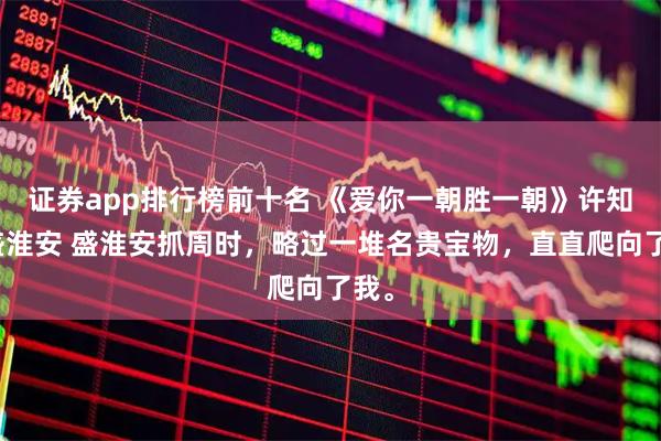 证券app排行榜前十名 《爱你一朝胜一朝》许知意盛淮安 盛淮安抓周时，略过一堆名贵宝物，直直爬向了我。