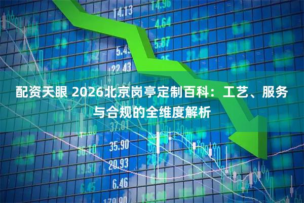 配资天眼 2026北京岗亭定制百科：工艺、服务与合规的全维度解析