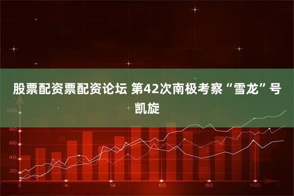 股票配资票配资论坛 第42次南极考察“雪龙”号凯旋