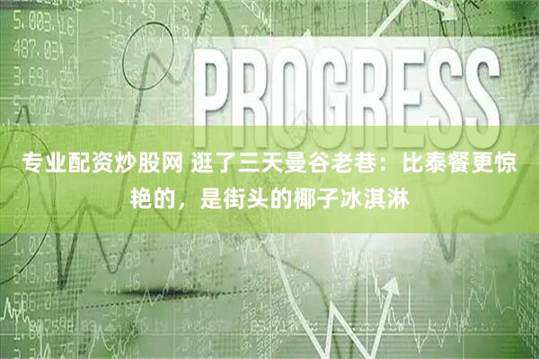 专业配资炒股网 逛了三天曼谷老巷：比泰餐更惊艳的，是街头的椰子冰淇淋