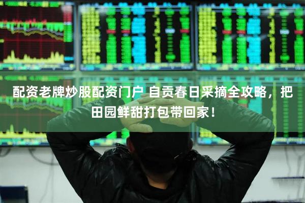 配资老牌炒股配资门户 自贡春日采摘全攻略，把田园鲜甜打包带回家！