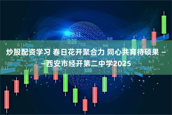 炒股配资学习 春日花开聚合力 同心共育待硕果 ——西安市经开第二中学2025