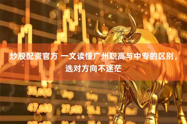 炒股配资官方 一文读懂广州职高与中专的区别，选对方向不迷茫