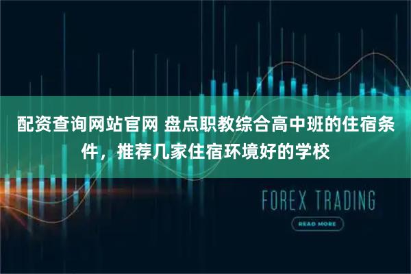 配资查询网站官网 盘点职教综合高中班的住宿条件，推荐几家住宿环境好的学校