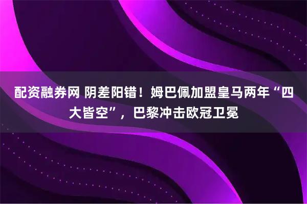 配资融券网 阴差阳错！姆巴佩加盟皇马两年“四大皆空”，巴黎冲击欧冠卫冕