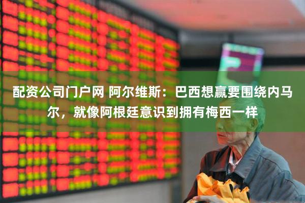 配资公司门户网 阿尔维斯：巴西想赢要围绕内马尔，就像阿根廷意识到拥有梅西一样