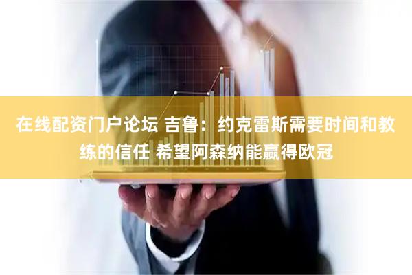 在线配资门户论坛 吉鲁：约克雷斯需要时间和教练的信任 希望阿森纳能赢得欧冠