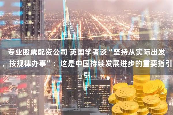 专业股票配资公司 英国学者谈“坚持从实际出发，按规律办事”：这是中国持续发展进步的重要指引